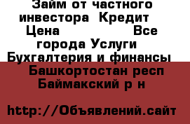 Займ от частного инвестора. Кредит. › Цена ­ 1 500 000 - Все города Услуги » Бухгалтерия и финансы   . Башкортостан респ.,Баймакский р-н